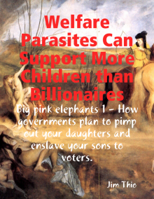 Welfare Parasites Can Support More Children than Billionaires: Big pink elephants 1 - How Governments Plan to Pimp Out Your Daughters and Enslave Your Sons to Voters. Read online