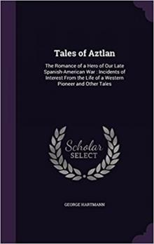 Tales of Aztlan; The Romance of a Hero of Our Late Spanish-American War, Incidents of Interest from the Life of a Western Pioneer and Other Tales