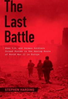 The Last Battle: When U.S. And German Soldiers Joined Forces in the Waning Hours of World War II in Europe Read online