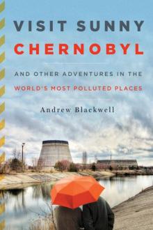 Visit Sunny Chernobyl: And Other Adventures in the World's Most Polluted Places Read online