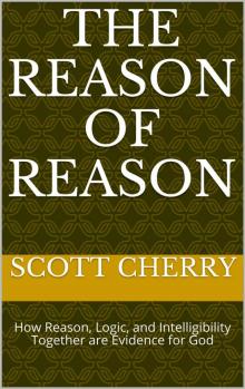 The Reason of Reason_How Reason, Logic, and Intelligibility Together are Evidence for God