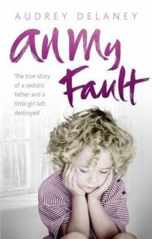 All My Fault: The True Story of a Sadistic Father and a Little Girl Left Destroyed Read online